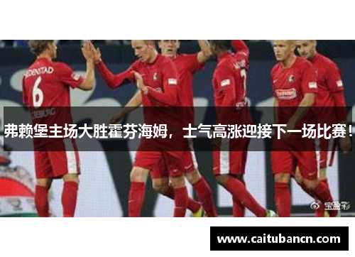 弗赖堡主场大胜霍芬海姆，士气高涨迎接下一场比赛！
