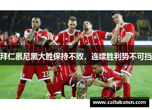 拜仁慕尼黑大胜保持不败，连续胜利势不可挡