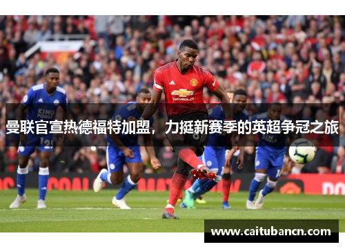 曼联官宣热德福特加盟，力挺新赛季的英超争冠之旅
