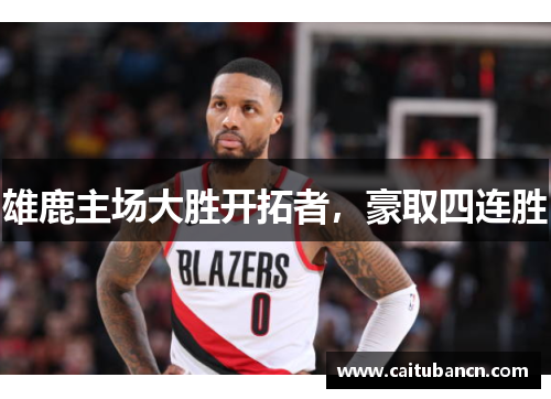 雄鹿主场大胜开拓者，豪取四连胜