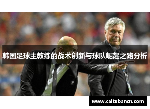 韩国足球主教练的战术创新与球队崛起之路分析