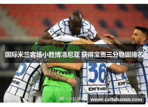 国际米兰客场小胜博洛尼亚 获得宝贵三分稳固排名