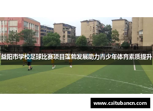 益阳市学校足球比赛项目蓬勃发展助力青少年体育素质提升