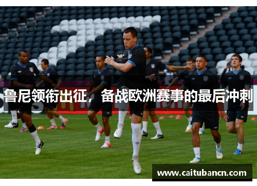 鲁尼领衔出征，备战欧洲赛事的最后冲刺