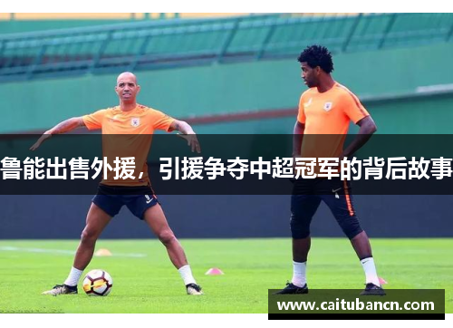 鲁能出售外援，引援争夺中超冠军的背后故事