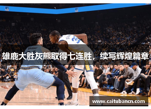 雄鹿大胜灰熊取得七连胜，续写辉煌篇章
