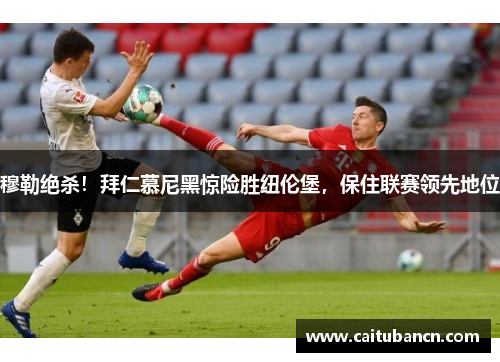 穆勒绝杀！拜仁慕尼黑惊险胜纽伦堡，保住联赛领先地位