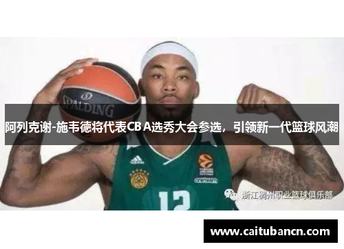 阿列克谢-施韦德将代表CBA选秀大会参选，引领新一代篮球风潮