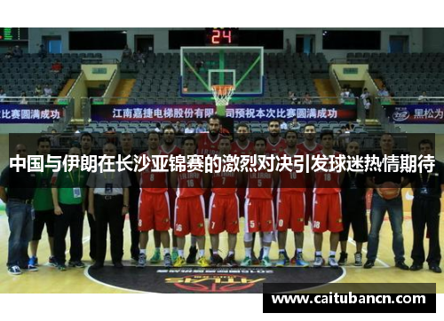 中国与伊朗在长沙亚锦赛的激烈对决引发球迷热情期待