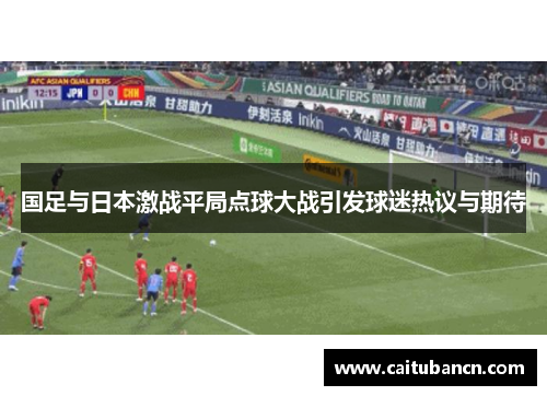 国足与日本激战平局点球大战引发球迷热议与期待