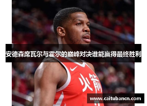 安德森席瓦尔与霍尔的巅峰对决谁能赢得最终胜利