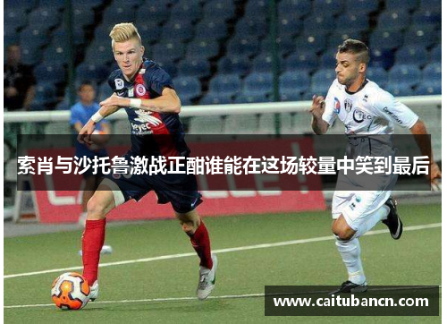 索肖与沙托鲁激战正酣谁能在这场较量中笑到最后