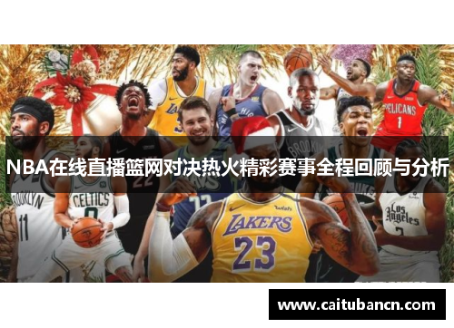NBA在线直播篮网对决热火精彩赛事全程回顾与分析